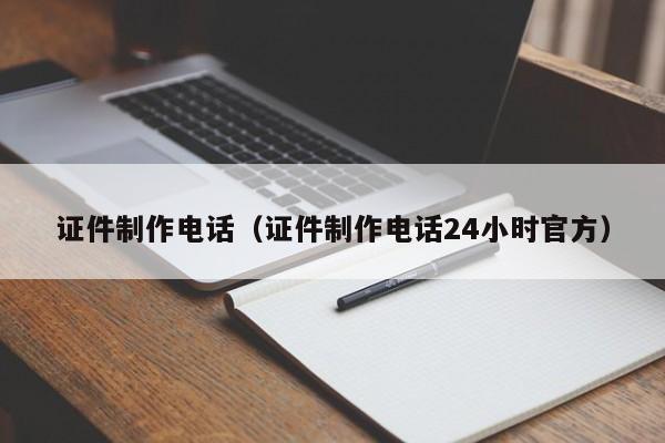 证件制作电话(证件制作电话24小时官方)